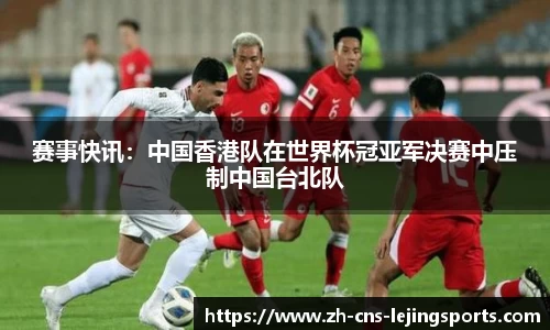赛事快讯：中国香港队在世界杯冠亚军决赛中压制中国台北队