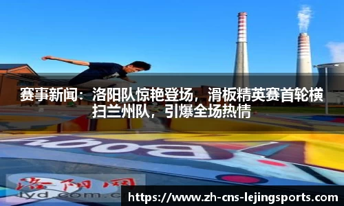 赛事新闻:洛阳队惊艳登场,滑板精英赛首轮横扫兰州队,引爆全场热情