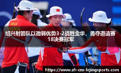 绍兴射箭队以微弱优势3-2战胜金华,勇夺邀请赛18决赛冠军