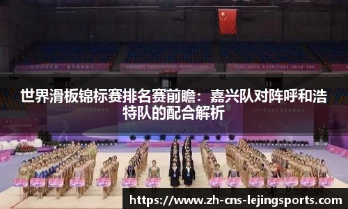 世界滑板锦标赛排名赛前瞻:嘉兴队对阵呼和浩特队的配合解析