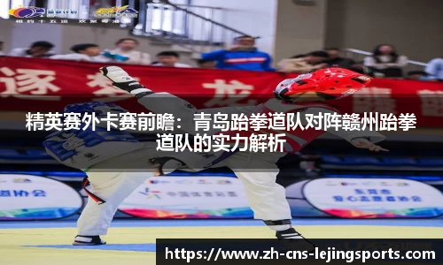 精英赛外卡赛前瞻：青岛跆拳道队对阵赣州跆拳道队的实力解析