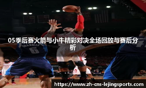 05季后赛火箭与小牛精彩对决全场回放与赛后分析
